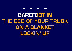BAREFOOT IN
THE BED OF YOUR TRUCK
ON A BLANKET
LOOKIN' UP