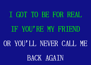 I GOT TO BE FOR REAL
IF YOURE MY FRIEND
0R YOU LL NEVER CALL ME
BACK AGAIN