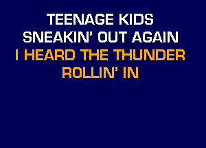 TEENAGE KIDS
SNEAKIN' OUT AGAIN
I HEARD THE THUNDER
ROLLIN' IN