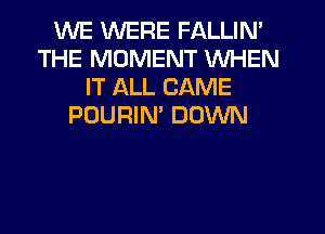 WE WERE FALLIN'
THE MOMENT WHEN
IT ALL CAME
POURIM DOWN