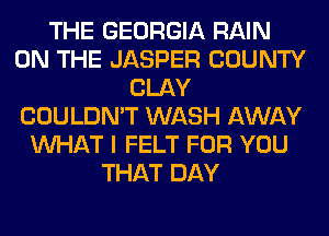 THE GEORGIA RAIN
ON THE JASPER COUNTY
CLAY
COULDN'T WASH AWAY
WHAT I FELT FOR YOU
THAT DAY
