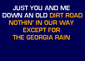 JUST YOU AND ME
DOWN AN OLD DIRT ROAD
NOTHIN' IN OUR WAY
EXCEPT FOR
THE GEORGIA RAIN