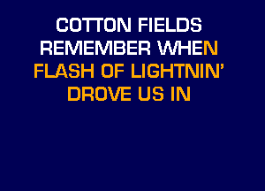 COTTON FIELDS
REMEMBER WHEN
FLASH 0F LIGHTNIM
DRUVE US IN