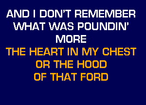 AND I DON'T REMEMBER
WHAT WAS POUNDIN'
MORE
THE HEART IN MY CHEST
OR THE HOOD
OF THAT FORD