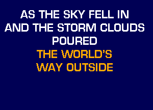 AS THE SKY FELL IN
AND THE STORM CLOUDS
POURED
THE WORLD'S
WAY OUTSIDE