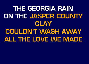 THE GEORGIA RAIN
ON THE JASPER COUNTY
CLAY
COULDN'T WASH AWAY
ALL THE LOVE WE MADE