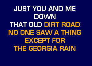JUST YOU AND ME
DOWN
THAT OLD DIRT ROAD
NO ONE SAW A THING
EXCEPT FOR
THE GEORGIA RAIN