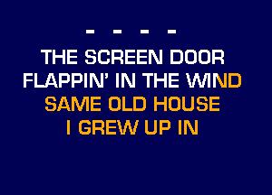 THE SCREEN DOOR
FLAPPIM IN THE WIND
SAME OLD HOUSE
I GREW UP IN