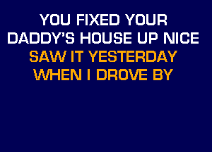 YOU FIXED YOUR
DADDY'S HOUSE UP NICE
SAW IT YESTERDAY
WHEN I DROVE BY