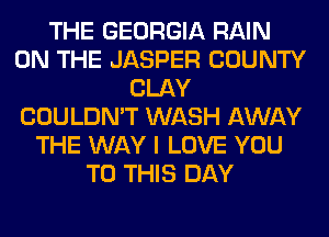 THE GEORGIA RAIN
ON THE JASPER COUNTY
CLAY
COULDN'T WASH AWAY
THE WAY I LOVE YOU
TO THIS DAY