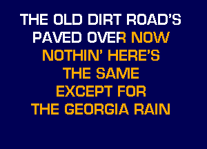 THE OLD DIRT ROAD'S
PAVED OVER NOW
NOTHIN' HERE'S
THE SAME
EXCEPT FOR
THE GEORGIA RAIN