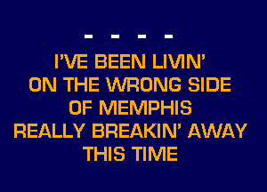 I'VE BEEN LIVIN'

ON THE WRONG SIDE
OF MEMPHIS
REALLY BREAKIN' AWAY
THIS TIME