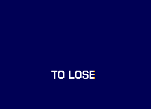 TO LOSE