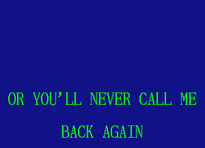 0R YOU LL NEVER CALL ME
BACK AGAIN