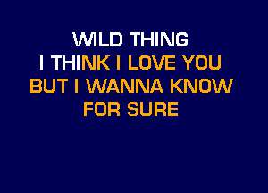 WILD THING
I THINK I LOVE YOU
BUT I WANNA KNOW

FOR SURE