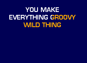 YOU MAKE
EVERYTHING GROOW
WILD THING