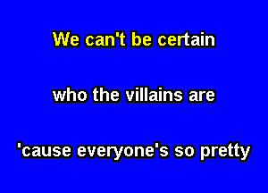 We can't be certain

who the villains are

'cause everyone's so pretty