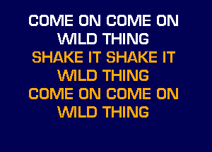 COME ON COME ON
WILD THING
SHAKE IT SHAKE IT
WILD THING
COME ON COME ON
WILD THING