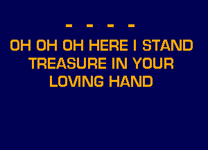 0H 0H 0H HERE I STAND
TREASURE IN YOUR

LOVING HAND