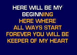 HERE WILL BE MY
BEGINNING
HERE WHERE
ALL WAYS START
FOREVER YOU WILL BE
KEEPER OF MY HEART
