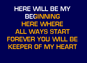 HERE WILL BE MY
BEGINNING
HERE WHERE
ALL WAYS START
FOREVER YOU WILL BE
KEEPER OF MY HEART