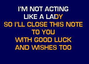 I'M NOT ACTING
LIKE A LADY
SO I'LL CLOSE THIS NOTE
TO YOU
WITH GOOD LUCK
AND WISHES T00