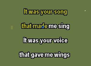 It was your song
that made me sing

It was your voice

that gave me wings