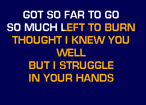 GOT SO FAR TO GD
SO MUCH LEFT T0 BURN
THOUGHT I KNEW YOU
WELL
BUT I STRUGGLE
IN YOUR HANDS