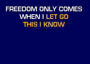 FREEDOM ONLY COMES
WHEN I LET GO
THIS I KNOW