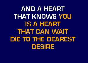 AND A HEART
THAT KNOWS YOU
IS A HEART
THAT CAN WAIT
DIE TO THE DEAREST
DESIRE