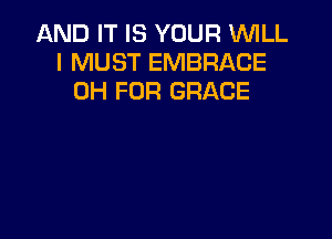 AND IT IS YOUR WILL
I MUST EMBRACE
0H FOR GRACE