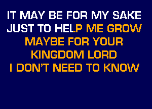 IT MAY BE FOR MY SAKE
JUST TO HELP ME GROW
MAYBE FOR YOUR
KINGDOM LORD
I DON'T NEED TO KNOW