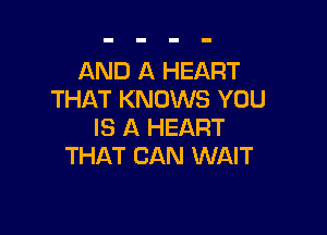 AND A HEART
THAT KNOWS YOU

IS A HEART
THAT CAN WAIT