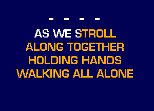 AS WE STROLL
ALONG TOGETHER
HOLDING HANDS

WALKING ALL ALONE