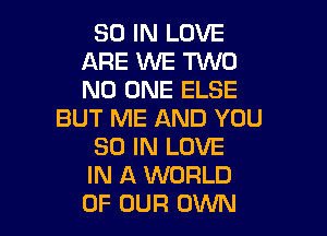 80 IN LOVE
ARE WE TWO
NO ONE ELSE

BUT ME AND YOU
30 IN LOVE
IN A WORLD
OF OUR OWN