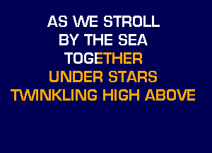 AS WE STROLL
BY THE SEA
TOGETHER
UNDER STARS
TUVINKLING HIGH ABOVE