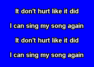 It don't hurt like it did
I can sing my song again

It don't hurt like it did

I can sing my song again I