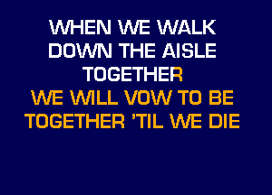 WHEN WE WALK
DOWN THE AISLE
TOGETHER
WE WILL VOW TO BE
TOGETHER 'TIL WE DIE