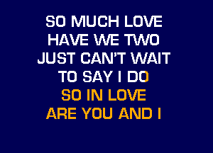 SO MUCH LOVE
HAVE WE TWO
JUST CAN'T WAIT
TO SAY I DO

30 IN LOVE
ARE YOU AND I