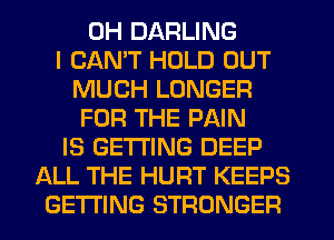 0H DARLING
I CANT HOLD OUT
MUCH LONGER
FOR THE PAIN
IS GETTING DEEP
ALL THE HUFIT KEEPS
GETTING STRONGER