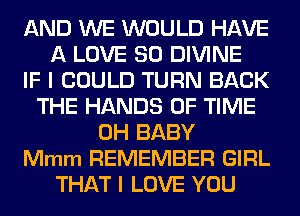AND WE WOULD HAVE
A LOVE 80 DIVINE
IF I COULD TURN BACK
THE HANDS OF TIME
0H BABY
Mmm REMEMBER GIRL
THAT I LOVE YOU