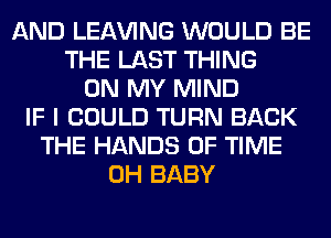 AND LEAVING WOULD BE
THE LAST THING
ON MY MIND
IF I COULD TURN BACK
THE HANDS OF TIME
0H BABY