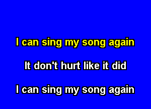 I can sing my song again

It don't hurt like it did

I can sing my song again