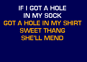 IF I GOT A HOLE
IN MY SUCK
GOT A HOLE IN MY SHIRT
SWEET THANG
SHE'LL MEND