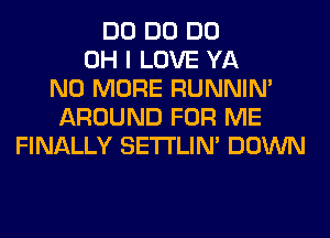 DO DO DO
OH I LOVE YA
NO MORE RUNNIN'
AROUND FOR ME
FINALLY SETI'LIN' DOWN