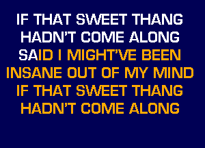 IF THAT SWEET THANG
HADN'T COME ALONG
SAID I MIGHTVE BEEN
INSANE OUT OF MY MIND
IF THAT SWEET THANG
HADN'T COME ALONG