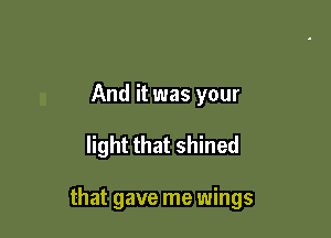 And it was your

light that shined

that gave me wings