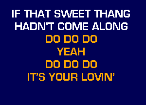 IF THAT SWEET THANG
HADN'T COME ALONG
DO DO DO
YEAH
DO DO DO
ITS YOUR LOVIN'