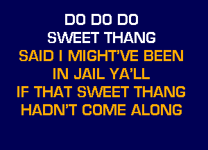 DO DO DO
SWEET THANG
SAID I MIGHTVE BEEN
IN JAIL YA'LL
IF THAT SWEET THANG
HADN'T COME ALONG
