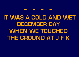 IT WAS A COLD AND WET
DECEMBER DAY

WHEN WE TOUCHED
THE GROUND AT J F K